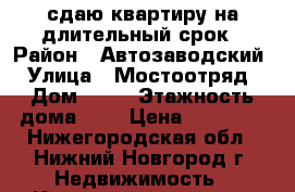 сдаю квартиру на длительный срок › Район ­ Автозаводский › Улица ­ Мостоотряд › Дом ­ 26 › Этажность дома ­ 5 › Цена ­ 11 000 - Нижегородская обл., Нижний Новгород г. Недвижимость » Квартиры аренда   . Нижегородская обл.